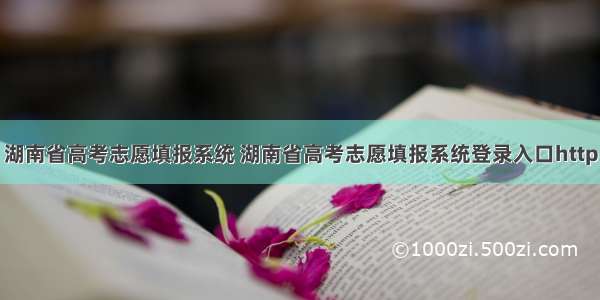 湖南省高考志愿填报系统 湖南省高考志愿填报系统登录入口http