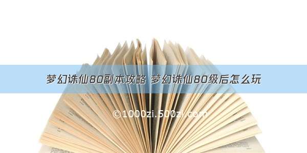 梦幻诛仙80副本攻略 梦幻诛仙80级后怎么玩