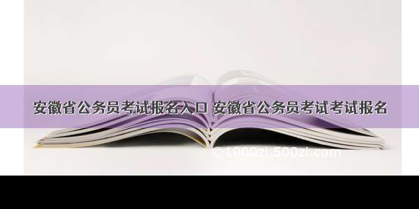 安徽省公务员考试报名入口 安徽省公务员考试考试报名