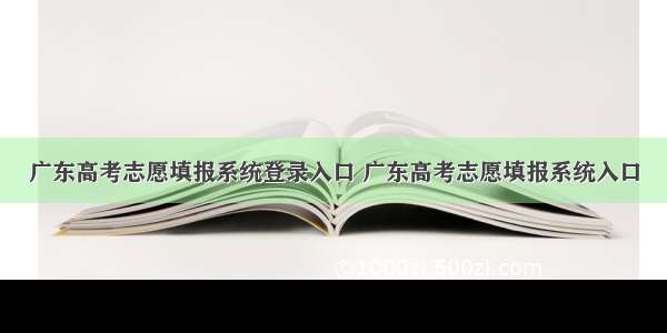 广东高考志愿填报系统登录入口 广东高考志愿填报系统入口