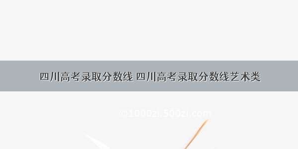 四川高考录取分数线 四川高考录取分数线艺术类