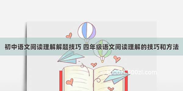 初中语文阅读理解解题技巧 四年级语文阅读理解的技巧和方法
