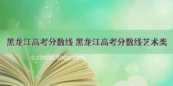 黑龙江高考分数线 黑龙江高考分数线艺术类