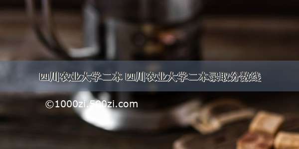 四川农业大学二本 四川农业大学二本录取分数线