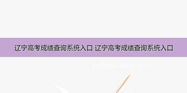 辽宁高考成绩查询系统入口 辽宁高考成绩查询系统入口