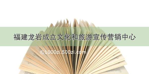 福建龙岩成立文化和旅游宣传营销中心