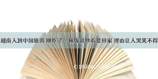 越南人到中国旅游 刚吃了一顿饭就吵着要回家 理由让人哭笑不得