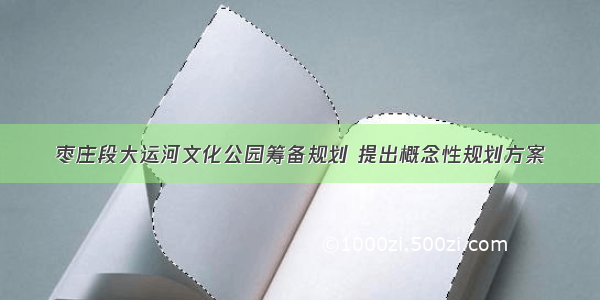 枣庄段大运河文化公园筹备规划 提出概念性规划方案