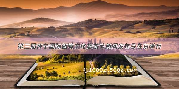 第三届怀宁国际蓝莓文化旅游节新闻发布会在京举行