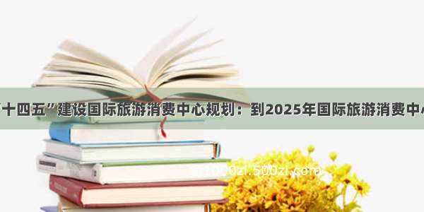 海南印发“十四五”建设国际旅游消费中心规划：到2025年国际旅游消费中心基本建成