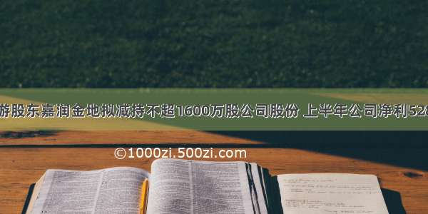 九华旅游股东嘉润金地拟减持不超1600万股公司股份 上半年公司净利5283.07万