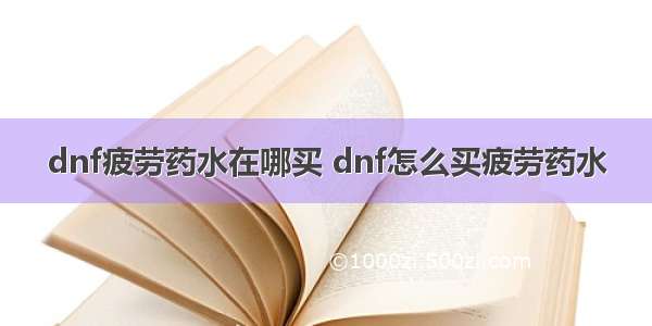 dnf疲劳药水在哪买 dnf怎么买疲劳药水