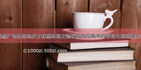 株洲市文化旅游广电体育局关于株洲市级文物保护单位株洲抗战将士墓群保养与维护项目中