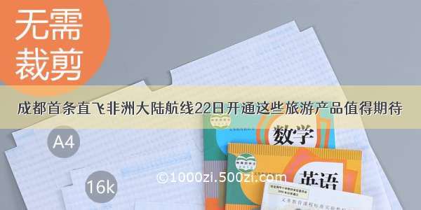 成都首条直飞非洲大陆航线22日开通这些旅游产品值得期待