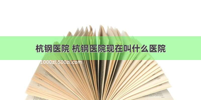 杭钢医院 杭钢医院现在叫什么医院