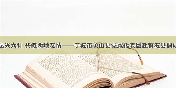 共商振兴大计 共叙两地友情——宁波市象山县党政代表团赴雷波县调研考察