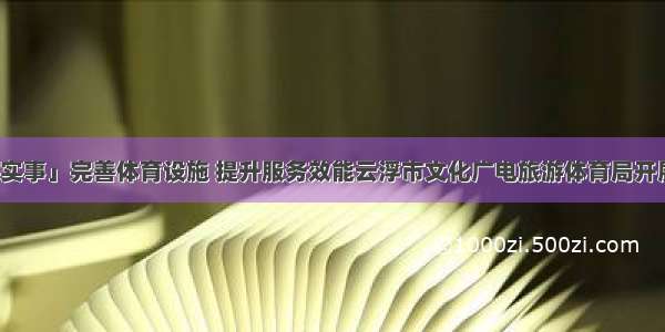 「我为群众实事」完善体育设施 提升服务效能云浮市文化广电旅游体育局开展体育器材进