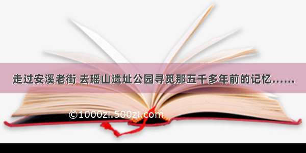 走过安溪老街 去瑶山遗址公园寻觅那五千多年前的记忆……