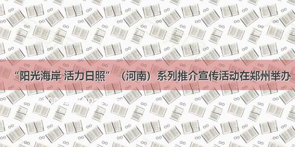 “阳光海岸 活力日照”（河南）系列推介宣传活动在郑州举办