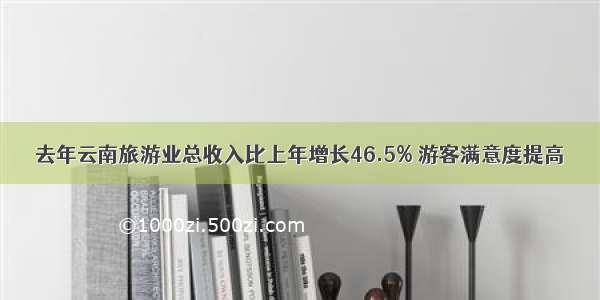 去年云南旅游业总收入比上年增长46.5% 游客满意度提高