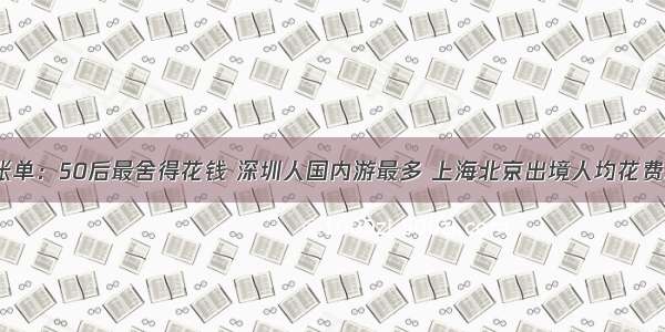 国庆旅游账单：50后最舍得花钱 深圳人国内游最多 上海北京出境人均花费超7000元