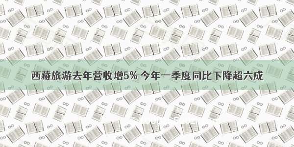 西藏旅游去年营收增5% 今年一季度同比下降超六成