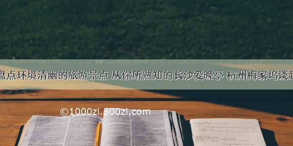 盘点环境清幽的旅游景点 从你所熟知的长沙爱晚亭 杭州梅家坞谈起