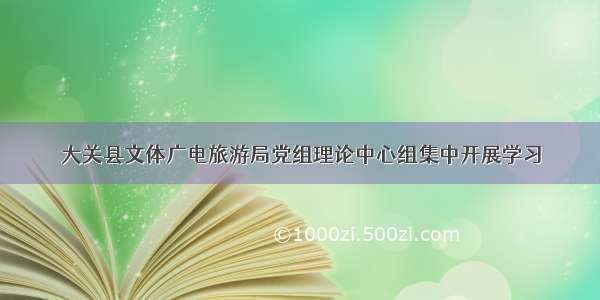 大关县文体广电旅游局党组理论中心组集中开展学习