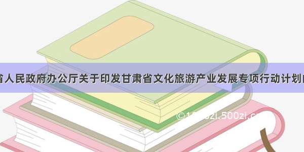 甘肃省人民政府办公厅关于印发甘肃省文化旅游产业发展专项行动计划的通知