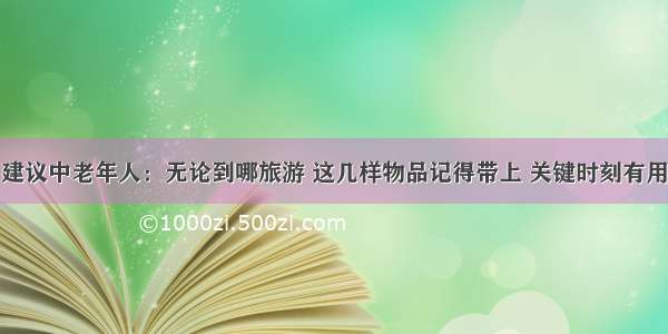 建议中老年人：无论到哪旅游 这几样物品记得带上 关键时刻有用