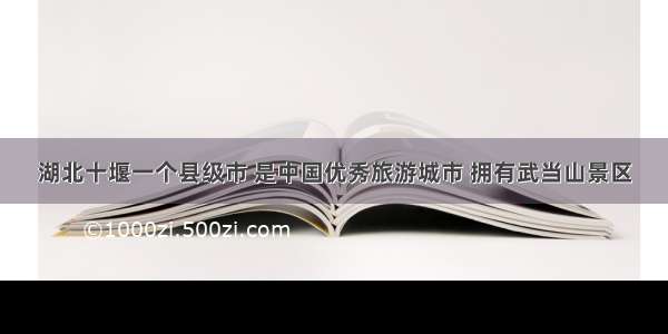 湖北十堰一个县级市 是中国优秀旅游城市 拥有武当山景区