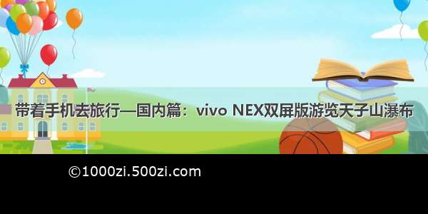 带着手机去旅行—国内篇：vivo NEX双屏版游览天子山瀑布