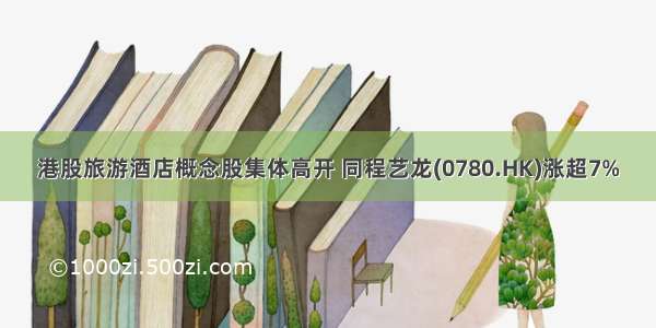 港股旅游酒店概念股集体高开 同程艺龙(0780.HK)涨超7%