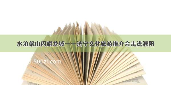 水泊梁山闪耀龙城——济宁文化旅游推介会走进濮阳