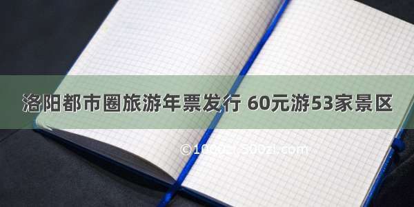 洛阳都市圈旅游年票发行 60元游53家景区