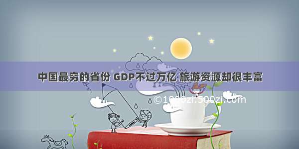 中国最穷的省份 GDP不过万亿 旅游资源却很丰富