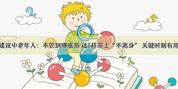 建议中老年人：不管到哪旅游 这5样带上“不离身” 关键时刻有用