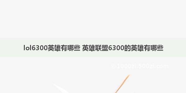 lol6300英雄有哪些 英雄联盟6300的英雄有哪些