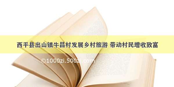 西平县出山镇牛昌村发展乡村旅游 带动村民增收致富