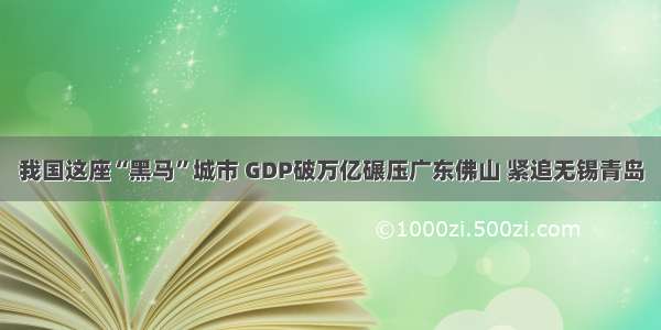 我国这座“黑马”城市 GDP破万亿碾压广东佛山 紧追无锡青岛