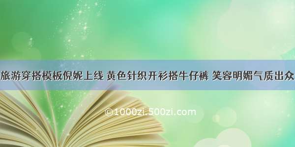 旅游穿搭模板倪妮上线 黄色针织开衫搭牛仔裤 笑容明媚气质出众