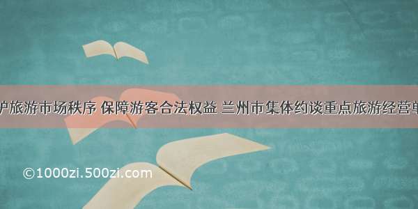 维护旅游市场秩序 保障游客合法权益 兰州市集体约谈重点旅游经营单位