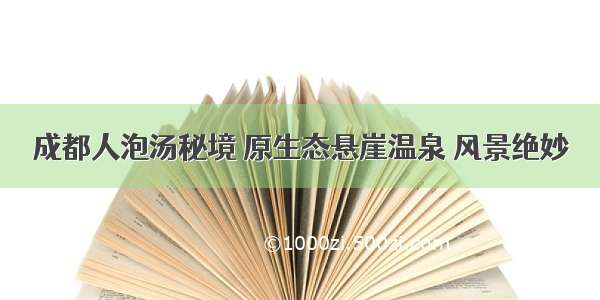 成都人泡汤秘境 原生态悬崖温泉 风景绝妙