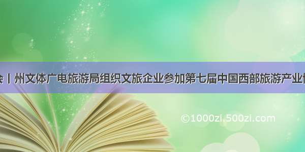 博览会丨州文体广电旅游局组织文旅企业参加第七届中国西部旅游产业博览会