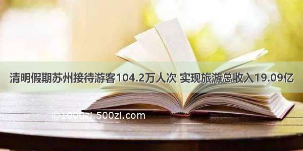 清明假期苏州接待游客104.2万人次 实现旅游总收入19.09亿