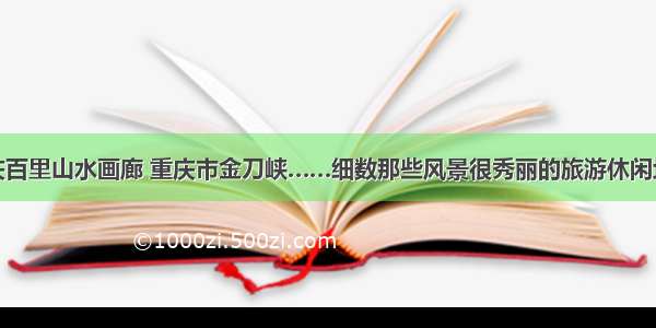 延庆百里山水画廊 重庆市金刀峡……细数那些风景很秀丽的旅游休闲场所