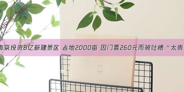 南京投资8亿新建景区 占地2000亩 因门票260元而被吐槽“太贵”