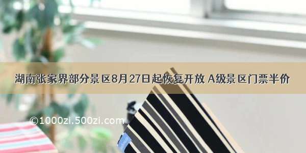 湖南张家界部分景区8月27日起恢复开放 A级景区门票半价