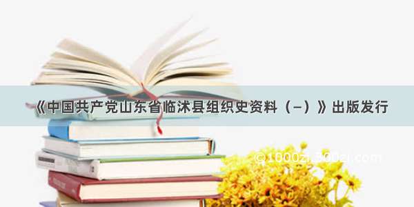 《中国共产党山东省临沭县组织史资料（—）》出版发行