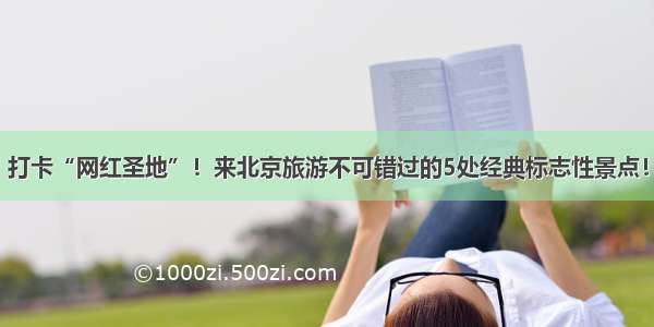 打卡“网红圣地”！来北京旅游不可错过的5处经典标志性景点！